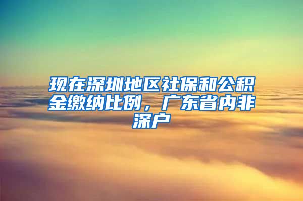 现在深圳地区社保和公积金缴纳比例，广东省内非深户