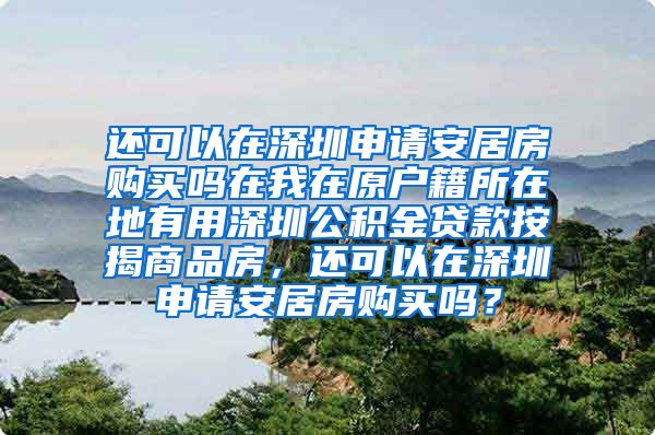 还可以在深圳申请安居房购买吗在我在原户籍所在地有用深圳公积金贷款按揭商品房，还可以在深圳申请安居房购买吗？