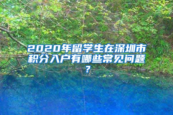 2020年留学生在深圳市积分入户有哪些常见问题？