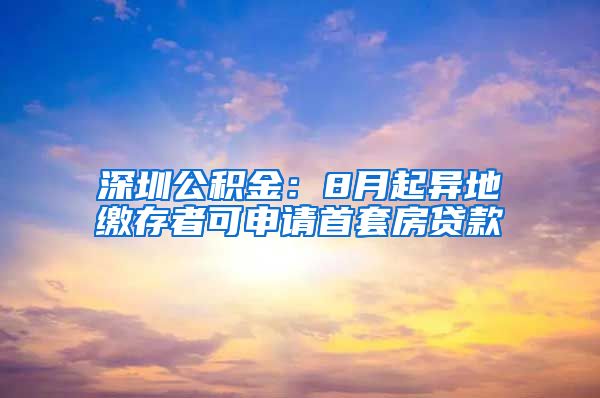 深圳公积金：8月起异地缴存者可申请首套房贷款