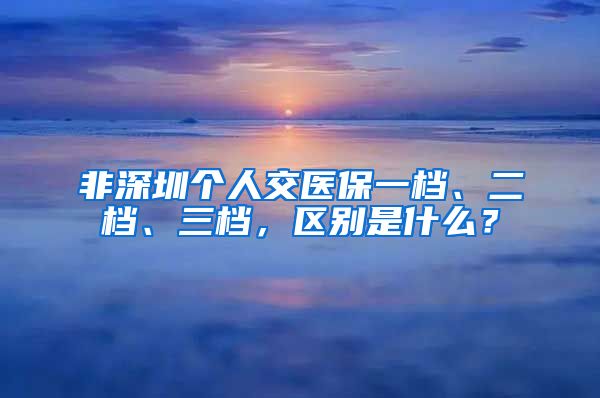 非深圳个人交医保一档、二档、三档，区别是什么？