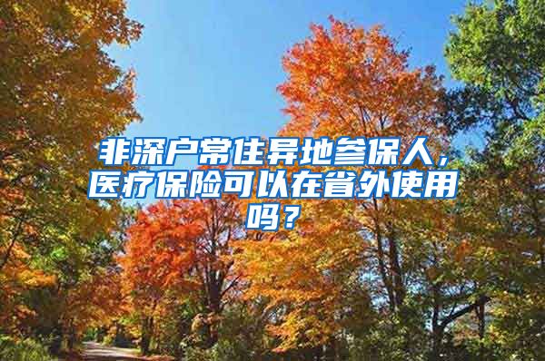 非深户常住异地参保人，医疗保险可以在省外使用吗？