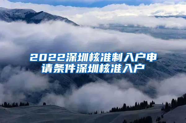 2022深圳核准制入户申请条件深圳核准入户