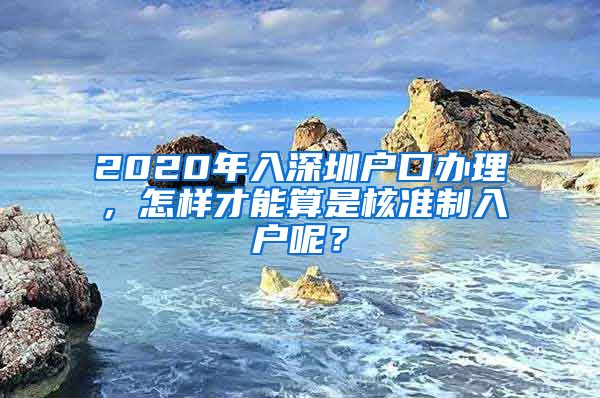 2020年入深圳户口办理，怎样才能算是核准制入户呢？