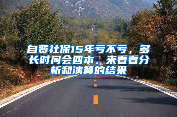 自费社保15年亏不亏，多长时间会回本，来看看分析和演算的结果