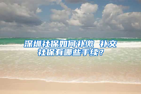 深圳社保如何补缴 补交社保有哪些手续？