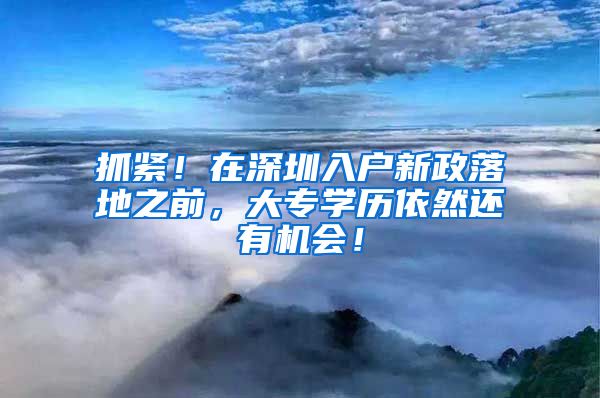 抓紧！在深圳入户新政落地之前，大专学历依然还有机会！