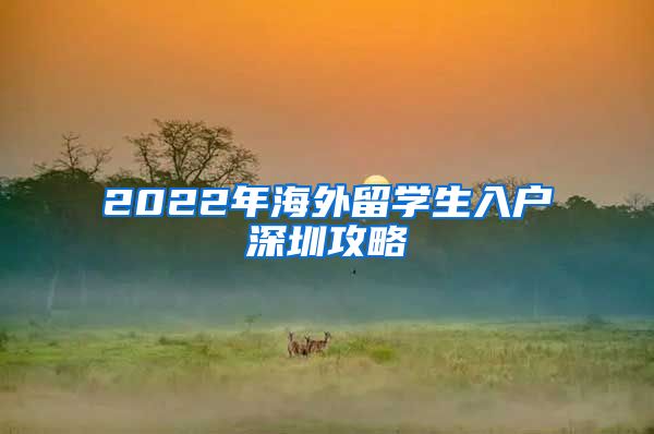 2022年海外留学生入户深圳攻略