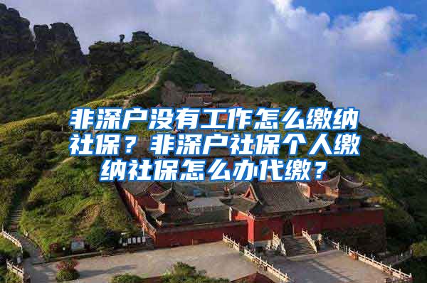 非深户没有工作怎么缴纳社保？非深户社保个人缴纳社保怎么办代缴？