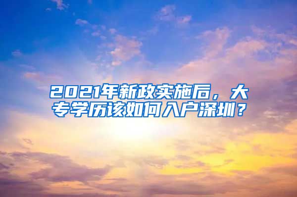 2021年新政实施后，大专学历该如何入户深圳？