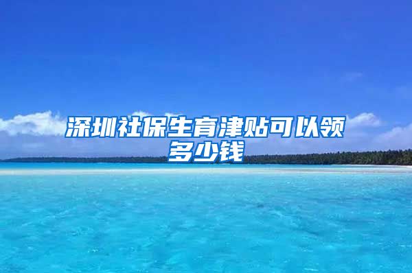 深圳社保生育津贴可以领多少钱