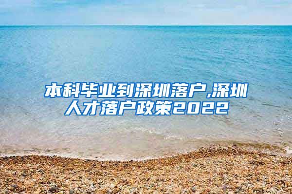 本科毕业到深圳落户,深圳人才落户政策2022