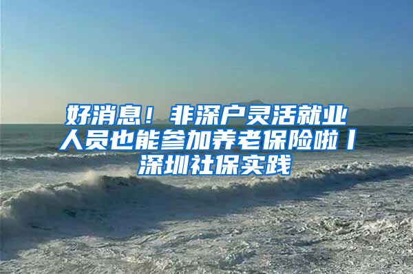 好消息！非深户灵活就业人员也能参加养老保险啦丨 深圳社保实践④