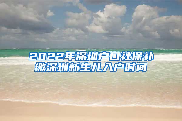 2022年深圳户口社保补缴深圳新生儿入户时间