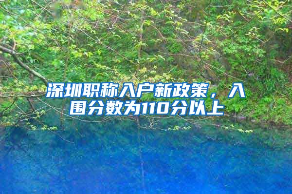 深圳职称入户新政策，入围分数为110分以上