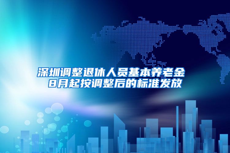 深圳调整退休人员基本养老金 8月起按调整后的标准发放