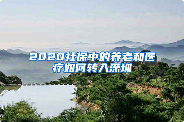 2020社保中的养老和医疗如何转入深圳