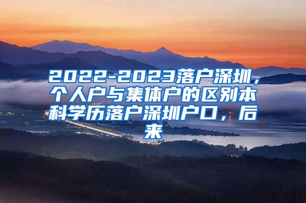 2022-2023落户深圳，个人户与集体户的区别本科学历落户深圳户口，后来