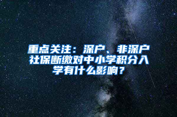 重点关注：深户、非深户社保断缴对中小学积分入学有什么影响？