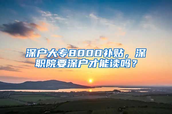 深户大专8000补贴，深职院要深户才能读吗？