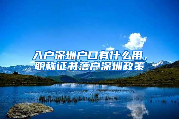 入户深圳户口有什么用，职称证书落户深圳政策