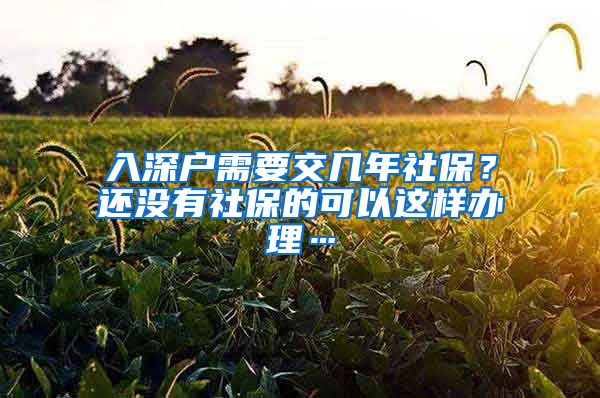 入深户需要交几年社保？还没有社保的可以这样办理…