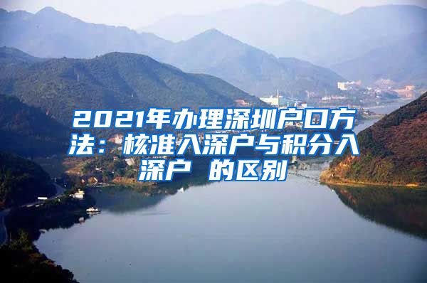 2021年办理深圳户口方法：核准入深户与积分入深户 的区别