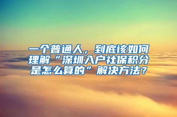 一个普通人，到底该如何理解“深圳入户社保积分是怎么算的”解决方法？