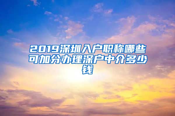 2019深圳入户职称哪些可加分办理深户中介多少钱