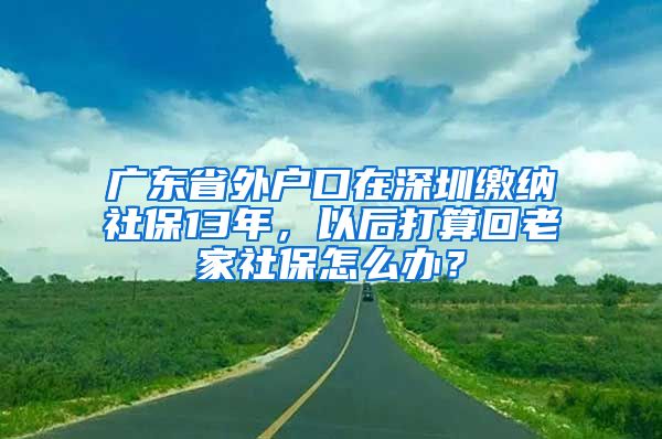 广东省外户口在深圳缴纳社保13年，以后打算回老家社保怎么办？