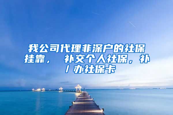 我公司代理非深户的社保挂靠， 补交个人社保，补／办社保卡