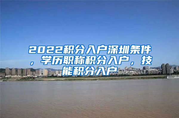 2022积分入户深圳条件，学历职称积分入户，技能积分入户