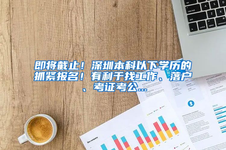 即将截止！深圳本科以下学历的抓紧报名！有利于找工作、落户、考证考公...