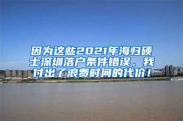 因为这些2021年海归硕士深圳落户条件错误，我付出了浪费时间的代价！