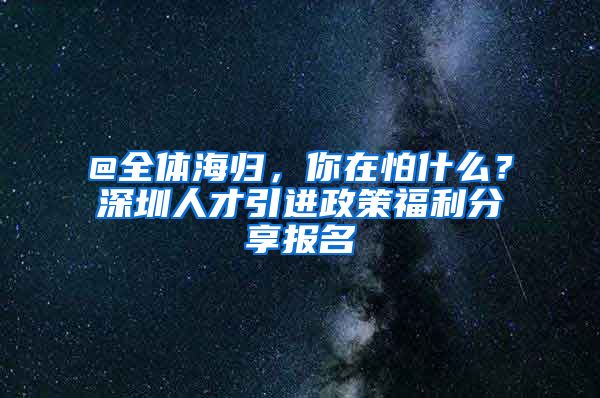 @全体海归，你在怕什么？深圳人才引进政策福利分享报名