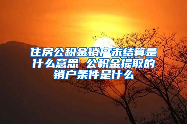 住房公积金销户未结算是什么意思 公积金提取的销户条件是什么