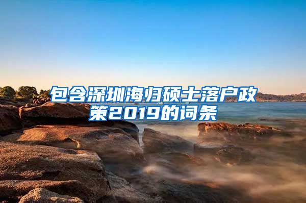 包含深圳海归硕士落户政策2019的词条