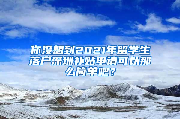 你没想到2021年留学生落户深圳补贴申请可以那么简单吧？