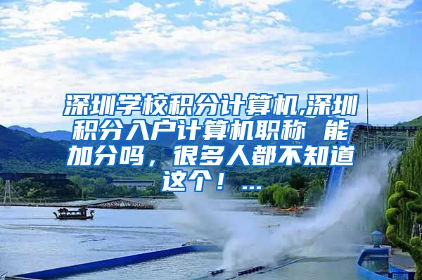 深圳学校积分计算机,深圳积分入户计算机职称 能加分吗，很多人都不知道这个！...