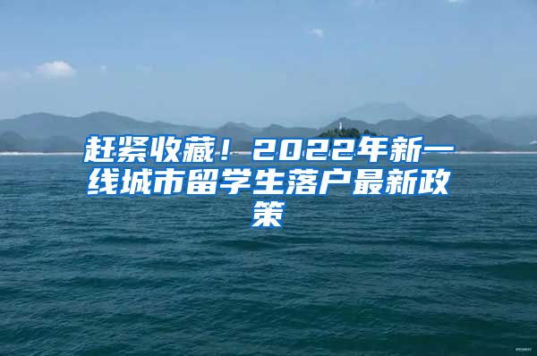 赶紧收藏！2022年新一线城市留学生落户最新政策