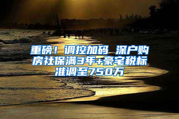 重磅！调控加码 深户购房社保满3年+豪宅税标准调至750万