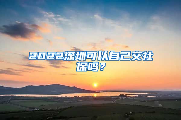 2022深圳可以自己交社保吗？