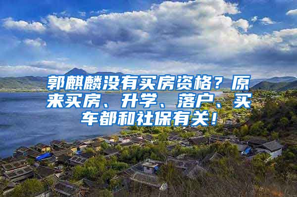 郭麒麟没有买房资格？原来买房、升学、落户、买车都和社保有关！