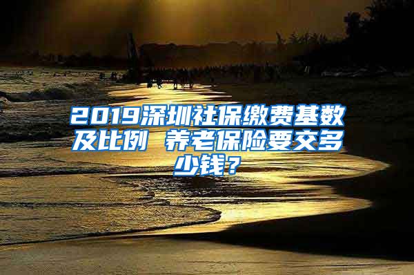 2019深圳社保缴费基数及比例 养老保险要交多少钱？