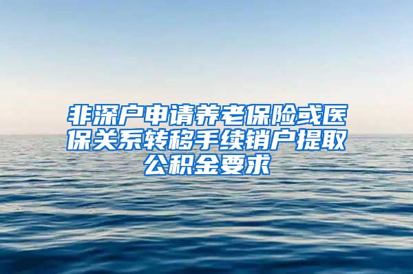 非深户申请养老保险或医保关系转移手续销户提取公积金要求