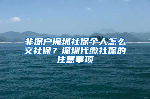 非深户深圳社保个人怎么交社保？深圳代缴社保的注意事项