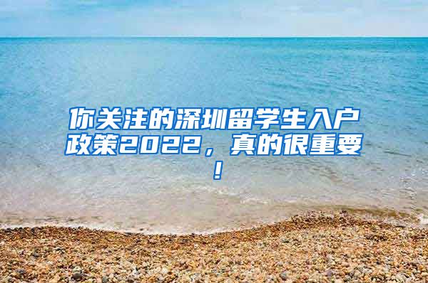 你关注的深圳留学生入户政策2022，真的很重要！