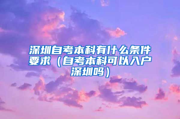 深圳自考本科有什么条件要求（自考本科可以入户深圳吗）