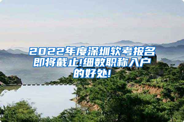 2022年度深圳软考报名即将截止!细数职称入户的好处!