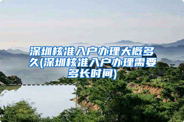 深圳核准入户办理大概多久(深圳核准入户办理需要多长时间)